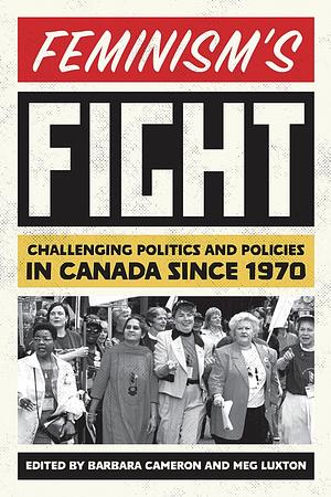 Feminism's Fight: Challenging Politics and Policies in Canada since 1970 by Barbara Cameron, Meg Luxton
