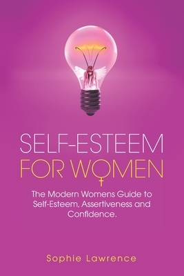 Self-Esteem for Women: The Modern Womens Guide to Self-Esteem, Assertiveness, and Confidence by Sophie Lawrence