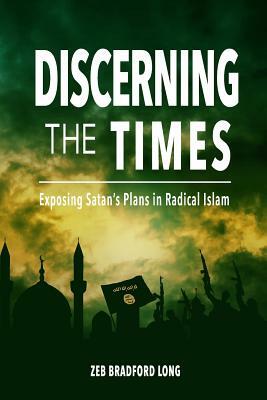 Discerning the Times: Exposing Satan's Plans in Radical Islam by Zeb Bradford Long