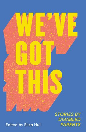 We've Got This: Stories of Disabled Parenting by Eliza Hull