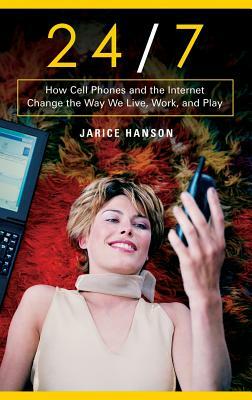 24/7: How Cell Phones and the Internet Change the Way We Live, Work, and Play by Jarice Hanson