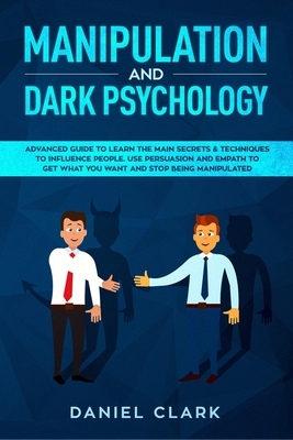 Manipulation and Dark Psychology: Advanced Guide to Learn the main Secrets & Techniques to Influence People. Use Persuasion and Empath to Get What You by Daniel Clark