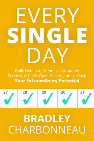 Every Single Day: Daily Habits to Create Unstoppable Success, Achieve Goals Faster, and Unleash Your Extraordinary Potential by Bradley Charbonneau