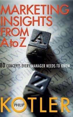 Marketing Insights from A to Z: 80 Concepts Every Manager Needs to Know by Philip Kotler