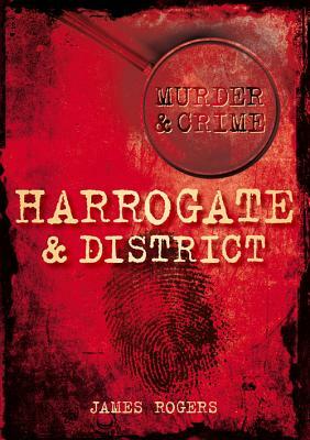Murder & Crime: Harrogate & District by James Rogers