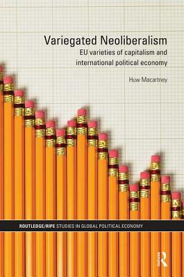 Variegated Neoliberalism: EU Varieties of Capitalism and International Political Economy by Huw Macartney