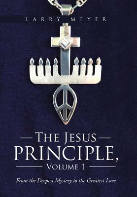 The Jesus Principle, Volume 1: From the Deepest Mystery to the Greatest Love by Larry Meyer