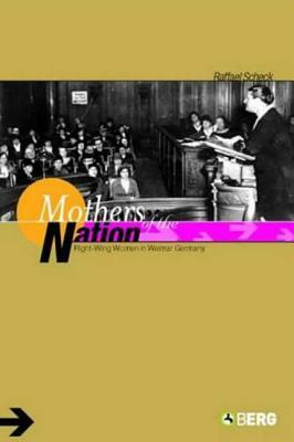 Mothers of the Nation: Right-Wing Women in Weimar Germany by Raffael Scheck