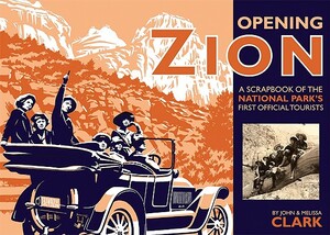 Opening Zion: A Scrapbook of the National Park's First Official Tourists by John Clark, Melissa Clark