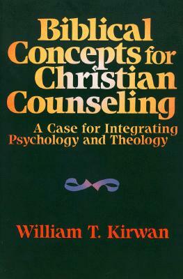 Biblical Concepts for Christian Counseling: A Case for Integrating Psychology and Theology by William T. Kirwan