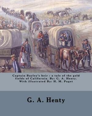 Captain Bayley's heir: a tale of the gold fields of California. By: G. A. Henty. With illustrated By: H. M. Paget by G.A. Henty