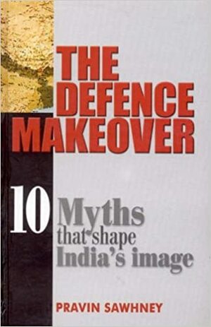 The Defence Makeover: 10 Myths That Shape India′s Image by Pravin Sawhney