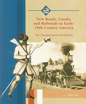 New Roads, Canals, and Railroads in Early-19th-Century America: The Transportation Revolution by Kurt Ray