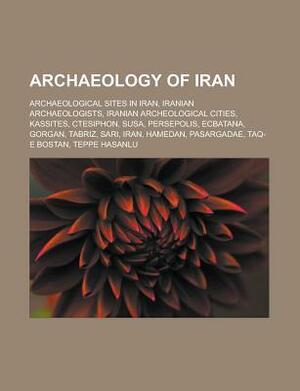 Archaeology of Iran: Archaeological Sites in Iran, Susa, Gorgan, Tabriz, Sari, Iran, Ardabil, Urmia, Pasargadae, Taq-E Bostan by Books LLC