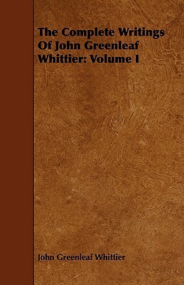 The Complete Writings of John Greenleaf Whittier: Volume I by John Greenleaf Whittier