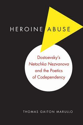 Heroine Abuse: Dostoevsky's Netochka Nezvanova and the Poetics of Codependency by Thomas Gaiton Marullo