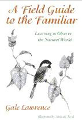 A Field Guide to the Familiar: Learning to Observe the Natural World by Gale Lawrence