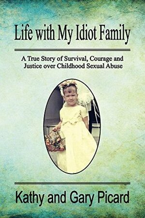 Life with My Idiot Family: A True Story of Survival, Courage and Justice over Childhood Sexual Abuse by Gary Picard, Kathy Picard, Valerie Utton