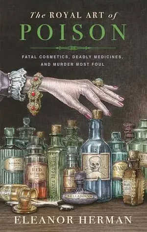 The Royal Art of Poison: Fatal Cosmetics, Deadly Medicines and Murder Most Foul by Eleanor Herman