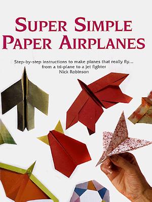 Super Simple Paper Airplanes: Step-By-Step Instructions to Make Planes That Really Fly From a Tri-Plane to a Jet Fighter by Nick Robinson