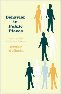 Behavior in Public Places: Notes on the Social Organization of Gatherings by Erving Goffman