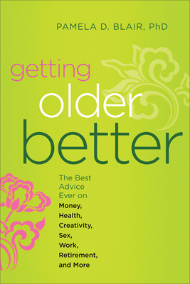 Getting Older Better: The Best Advice Ever on Money, Health, Creativity, Sex, Work, Retirement, and More by Pamela D. Blair Phd