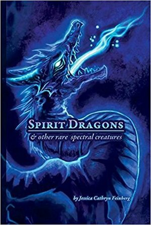 Spirit Dragons & Other Rare Spectral Creatures: A Field Guide by Jessica Cathryn Feinberg