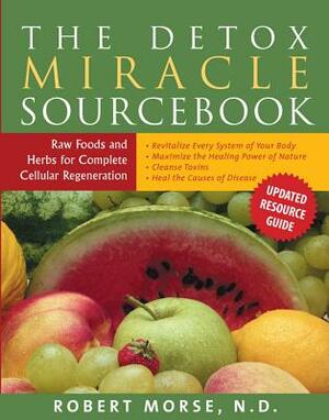 The Detox Miracle Sourcebook: Raw Foods and Herbs for Complete Cellular Regeneration by Robert S. Morse N. D.