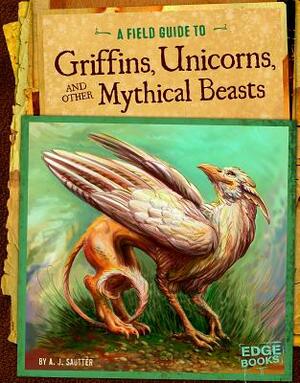 A Field Guide to Griffins, Unicorns, and Other Mythical Beasts by Aaron Sautter