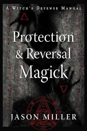 Protection and Reversal Magick (Revised and Updated Edition): A Witch's Defense Manual by Jason Miller