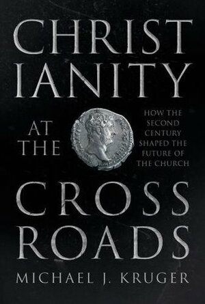 Christianity at the Crossroads: How The Second Century Shaped The Future Of The Church by Michael J. Kruger