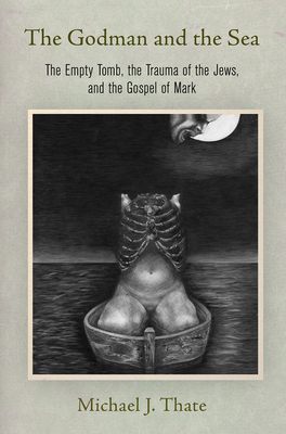 The Godman and the Sea: The Empty Tomb, the Trauma of the Jews, and the Gospel of Mark by Michael J. Thate