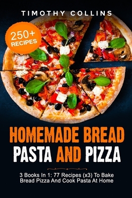 Homemade Bread Pasta and Pizza: 3 Books In 1: 77 Recipes (x3) To Bake Bread Pizza And Cook Pasta At Home by Timothy Collins