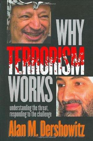 Why Terrorism Works: Understanding the Threat Responding to the Challenge by Alan M. Dershowitz, Alan M. Dershowitz