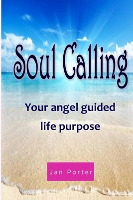 Soul Calling, your Angel guided life purpose By; Jan Porter by Jan Porter