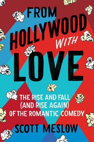 From Hollywood with Love: The Rise and Fall (and Rise Again) of the Romantic Comedy by Scott Meslow