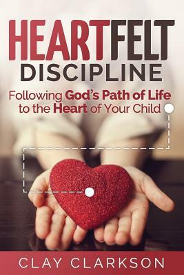 Heartfelt Discipline: Following God's Path of Life to the Heart of Your Child by Clay Clarkson