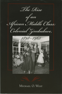 The Rise of an African Middle Class: Colonial Zimbabwe, 1898-1965 by Michael O. West