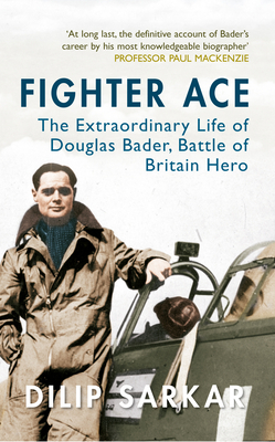 Fighter Ace: The Extraordinary Life of Douglas Bader, Battle of Britain Hero by Dilip Sarkar