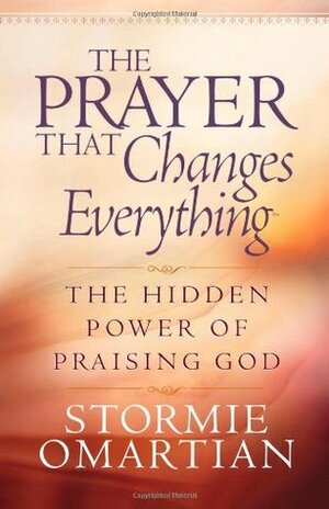 The Prayer That Changes Everything: The Hidden Power of Praising God by Stormie Omartian