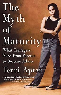 The Myth of Maturity: What Teenagers Need from Parents to Become Adults by Terri Apter
