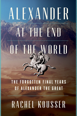 Alexander at the End of the World: The Forgotten Final Years of Alexander the Great by Rachel Kousser