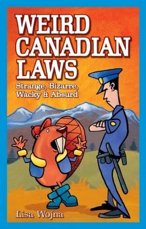 Weird Canadian Laws : Strange, Bizarre, Wacky and Absurd Weird Canadian Laws : Strange, Bizarre, Wacky and Absurd by Lisa Wojna