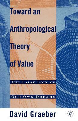 Toward an Anthropological Theory of Value: The False Coin of Our Own Dreams by David Graeber