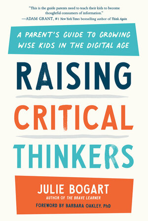 Raising Critical Thinkers: A Parent's Guide to Growing Wise Kids in the Digital Age by Julie Bogart