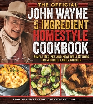 The Official John Wayne 5-Ingredient Homestyle Cookbook: Simple Recipes and Heartfelt Stories from Duke's Family Kitchen by Editor The Official John Wayne Magazine