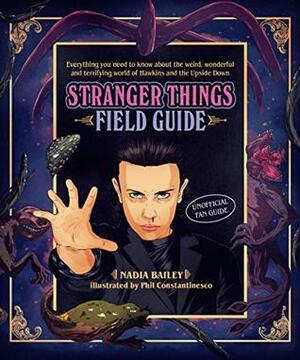 The Stranger Things Field Guide: Everything you need to know about the weird, wonderful and terrifying world of Hawkins and the Upside Down by Nadia Bailey, Phil Constantinesco