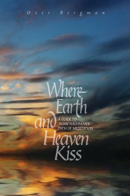 Where Earth and Heaven Kiss: A Guide to Rebbe Nachman's Path of Meditation by Ozer Bergman