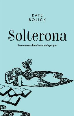 Solterona: La Construccion de Una Vida Propia by Kate Bolick