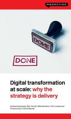 Digital Transformation at Scale: Why the Strategy Is Delivery by Mike Bracken, Andrew Greenway, Tom Loosemore, Ben Terrett